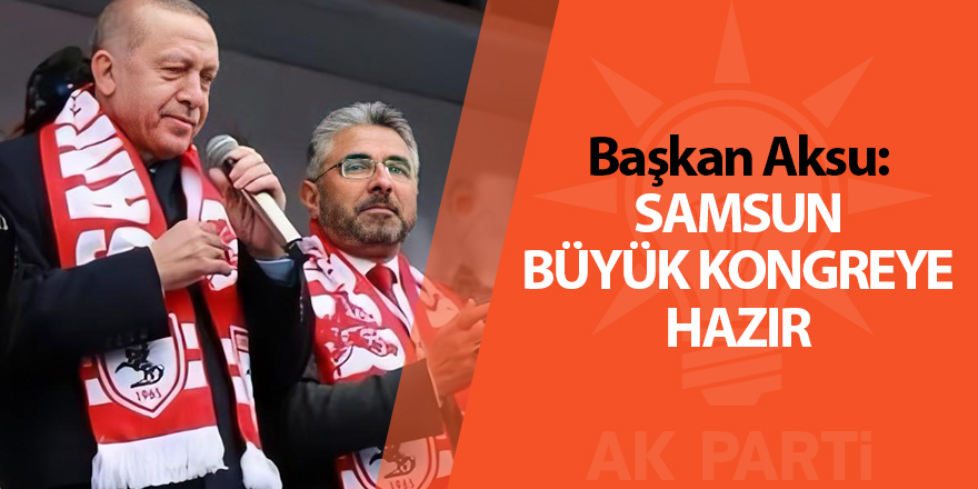 Başkan Aksu: Samsun büyük kongreye hazır - samsun haber