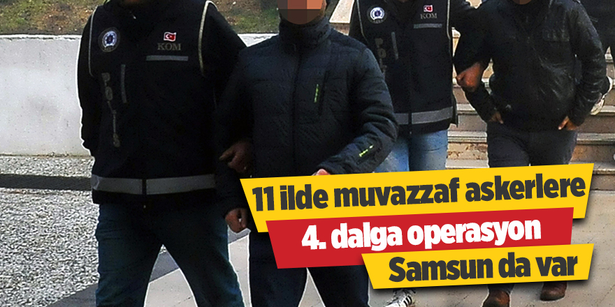 11 ilde muvazzaf askerlere 4. dalga operasyon! Samsun da var