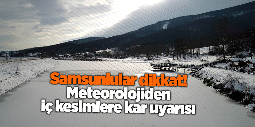 Samsunlular dikkat! Meteorolojiden iç kesimlere kar uyarısı - samsun haber