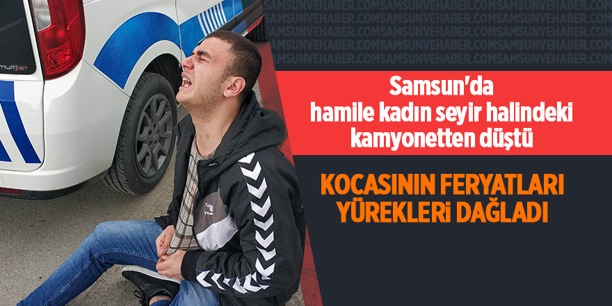 Samsun'da hamile kadın seyir halindeki kamyonetten düştü - samsun haber