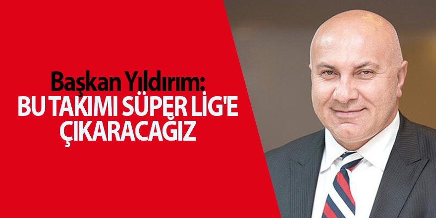 Başkan Yıldırım: Bu takımı Süper Lig'e çıkaracağız - samsun haber