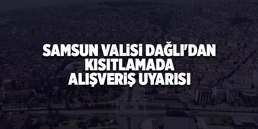 Samsun Valisi Dağlı'dan kısıtlamada alışveriş uyarısı - samsun haber