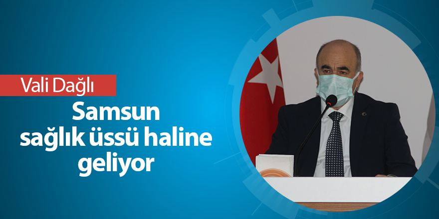 Vali Dağlı: Samsun sağlık üssü haline geliyor - samsun haber