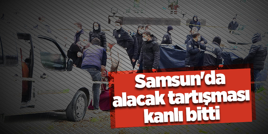 Samsun'da alacak tartışması kanlı bitti - samsun haber