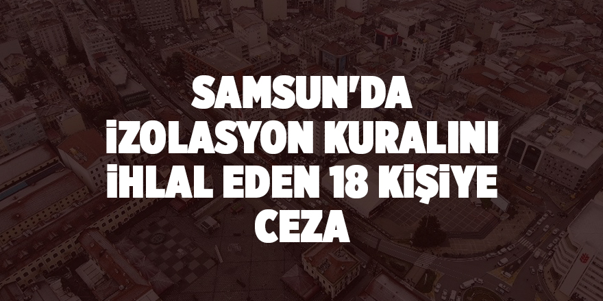 Samsun'da izolasyon kuralını ihlal eden 18 kişiye ceza  - samsun haber