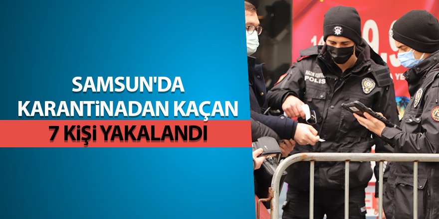 Samsun'da karantinadan kaçan 7 kişi yakalandı - samsun haber