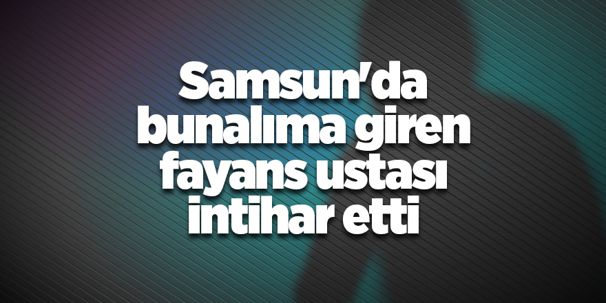 Samsun'da bunalıma giren fayans ustası intihar etti - samsun haber