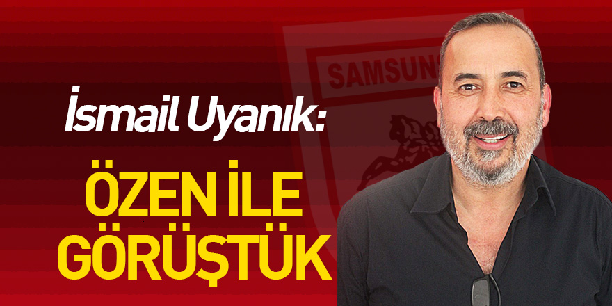 İsmail Uyanık: "Özen ile sportif direktörlük konusunda görüştük"