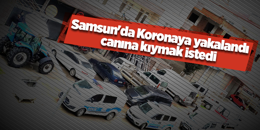 Samsun'da Koronaya yakalandı canına kıymak istedi - samsun haber