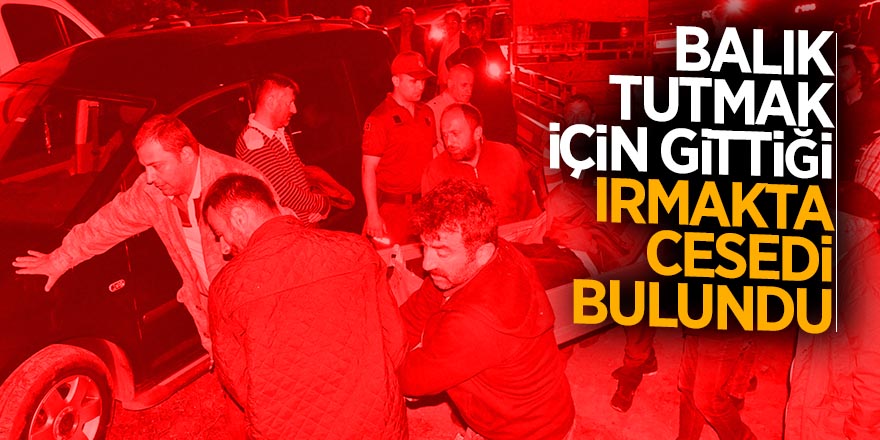 Balık tutmak için gittiği ırmakta cesedi bulundu