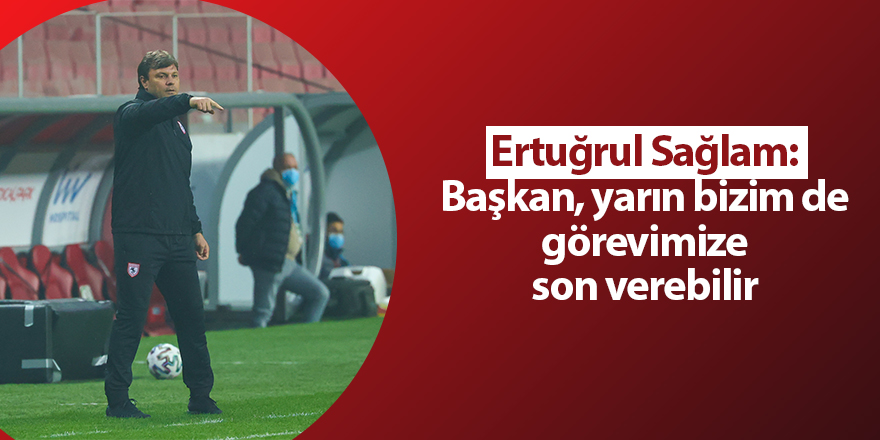 Ertuğrul Sağlam: Başkan, yarın bizim de görevimize son verebilir - samsun haber