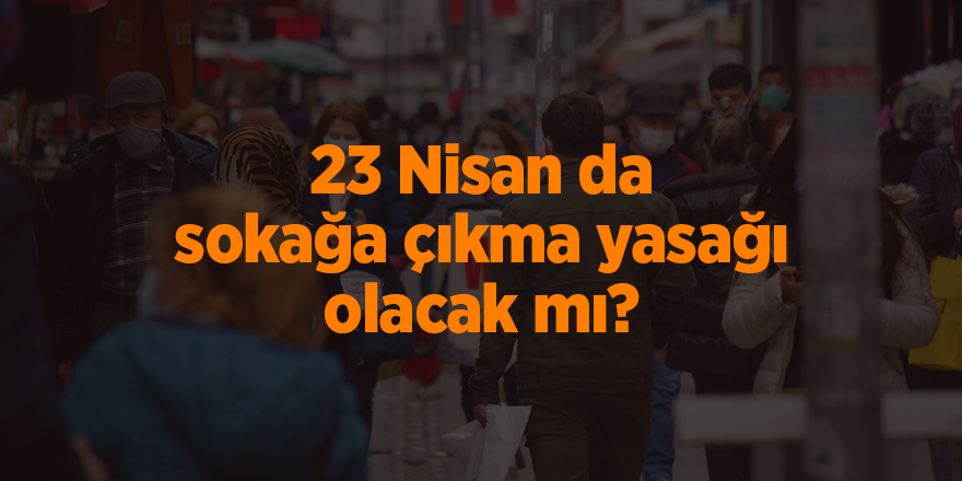 23 Nisan da sokağa çıkma yasağı olacak mı?  - samsun haber