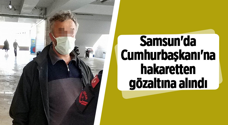 Samsun'da Cumhurbaşkanı'na hakaretten gözaltına alındı - samsun haber