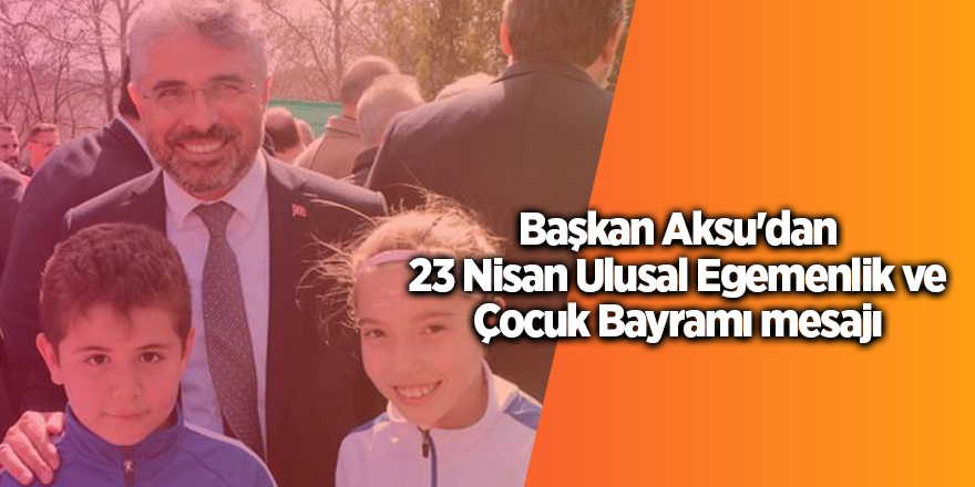 Başkan Aksu'dan 23 Nisan Ulusal Egemenlik ve Çocuk Bayramı mesajı - samsun haber