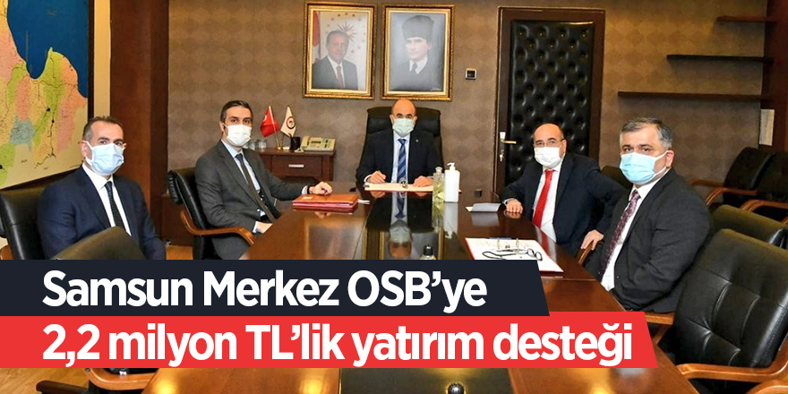 Samsun Merkez OSB’ye 2,2 milyon TL’lik yatırım desteği - samsun haber