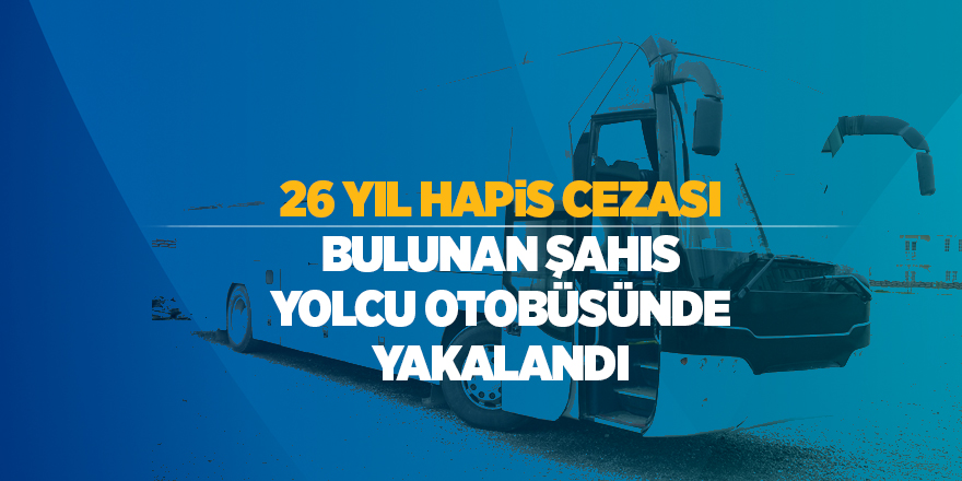 26 yıl hapis cezası bulunan şahıs yolcu otobüsünde yakalandı