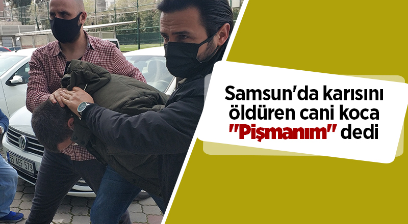 Samsun'da karısını öldüren cani koca "Pişmanım" dedi - samsun haber