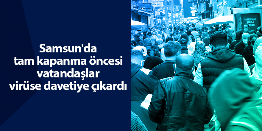 Samsun'da tam kapanma öncesi vatandaşlar  virüse davetiye çıkardı - samsun haber