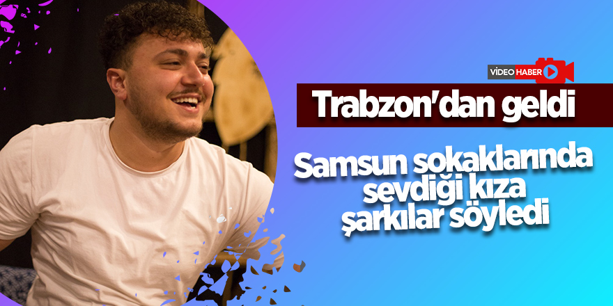 Trabzon'dan geldi Samsun sokaklarında sevdiği kıza şarkılar söyledi - samsun haber