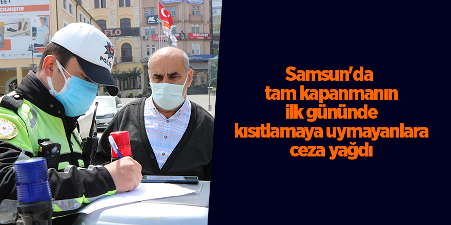 Samsun'da  tam kapanmanın ilk gününde kısıtlamaya uymayanlara ceza yağdı - samsun haber