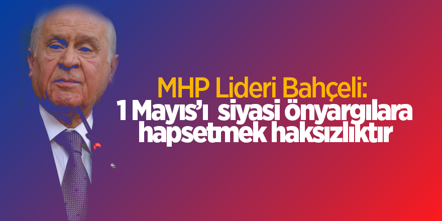 MHP Lideri Bahçeli:  1 Mayıs’ı  siyasi önyargılara hapsetmek haksızlıktır - samsun haber