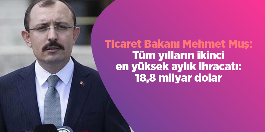 Ticaret Bakanı Mehmet Muş: Tüm yılların ikinci en yüksek aylık ihracatı: 18,8 milyar dolar - samsun haber