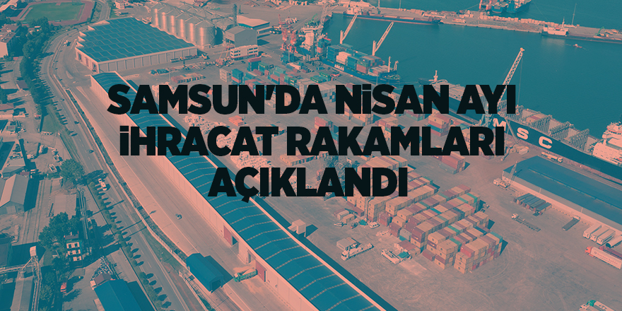 Samsun'da nisan ayı ihracat rakamları açıklandı - samsun haber