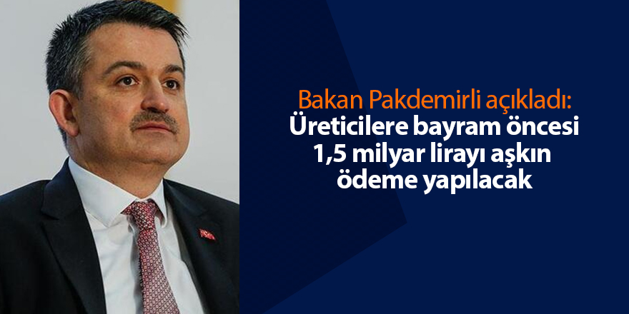 Bakan Pakdemirli açıkladı: Üreticilere bayram öncesi 1,5 milyar lirayı aşkın ödeme yapılacak