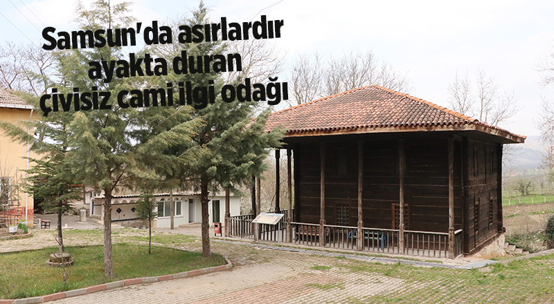 Samsun'da asırlardır ayakta duran çivisiz cami ilgi odağı - samsun haber