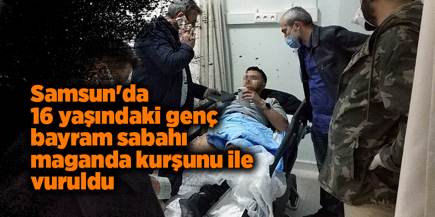 Samsun'da 16 yaşındaki genç bayram sabahı maganda kurşunu ile vuruldu - samsun haber