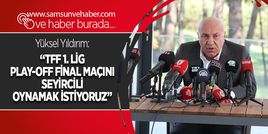 Yüksel Yıldırım:  “TFF 1. Lig Play-off final maçını seyircili oynamak istiyoruz” - samsun haber