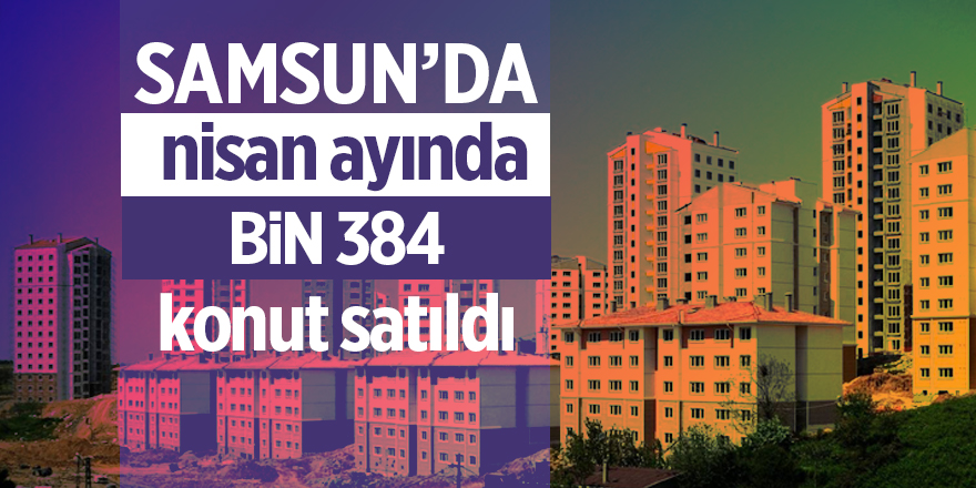 Samsun’da nisan ayında bin 384 konut satıldı - samsun haber