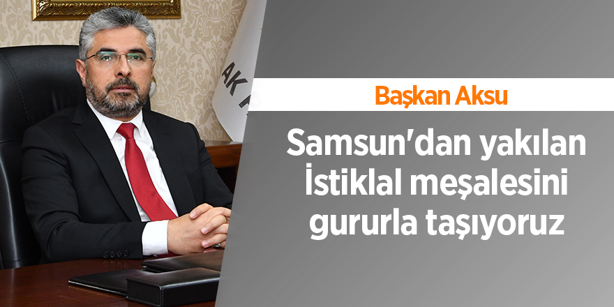 Başkan Aksu: Samsun'dan yakılan İstiklal meşalesini gururla taşıyoruz - samsun haber