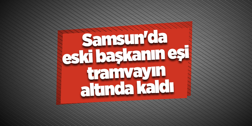 Samsun'da eski başkanın eşi tramvayın altında kaldı - samsun haber