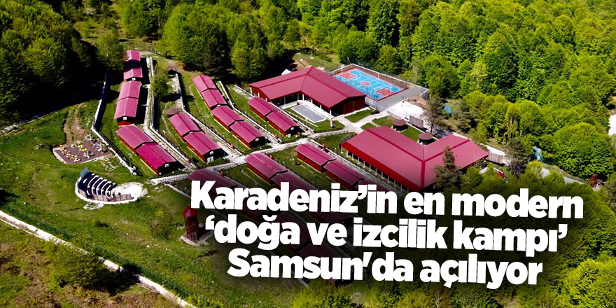 Karadeniz’in en modern ‘doğa ve izcilik kampı’ Samsun'da açılıyor - samsun haber