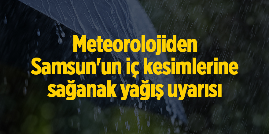 Meteorolojiden Samsun'un iç kesimlerine sağanak yağış uyarısı - samsun haber