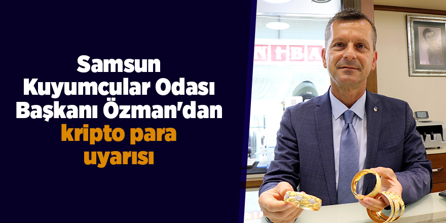 Samsun Kuyumcular Odası Başkanı Özman'dan  kripto para uyarısı - samsun haber