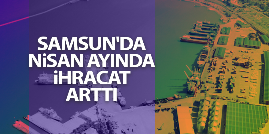 Samsun'da nisan ayında ihracat arttı - samsun haber