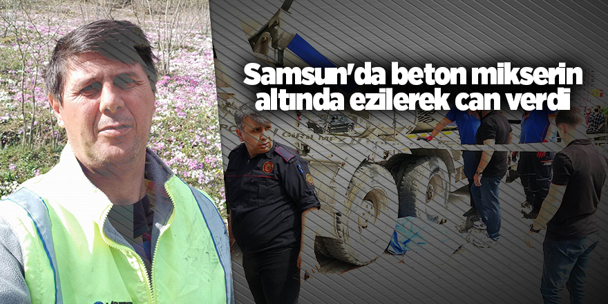 Samsun'da beton mikserin altında ezilerek can verdi - samsun haber