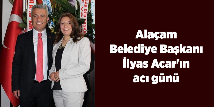 Alaçam Belediye Başkanı İlyas Acar'ın acı günü - samsun haber