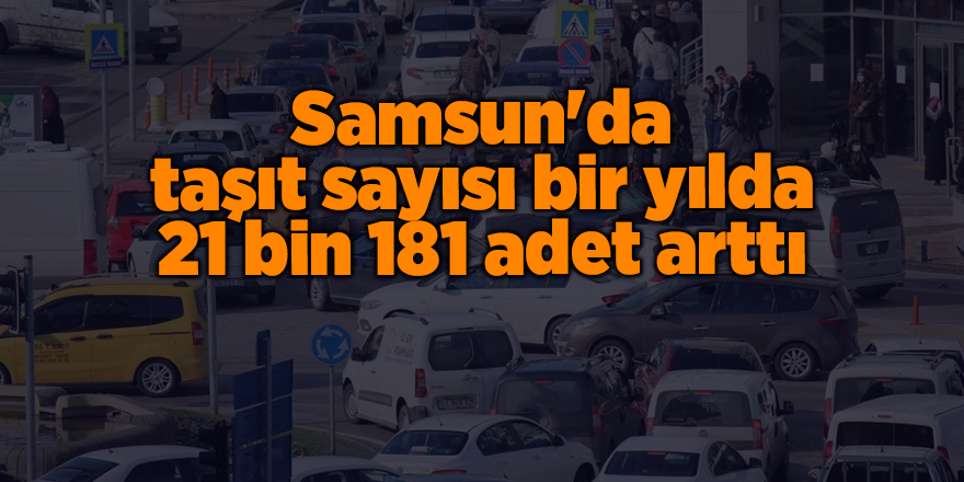 Samsun'da taşıt sayısı bir yılda 21 bin 181 adet arttı - samsun haber