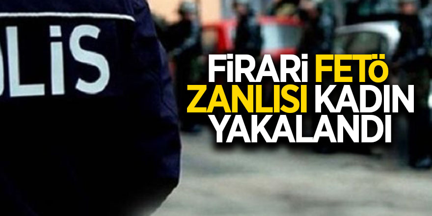 Firari FETÖ zanlısı kadın yakalandı 