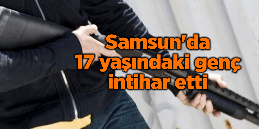 Samsun'da 17 yaşındaki genç intihar etti - samsun haber