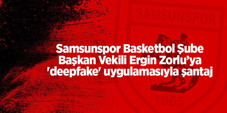 Samsunspor Basketbol Şube Başkan Vekili  Ergin Zorlu’ya  'deepfake' uygulamasıyla şantaj