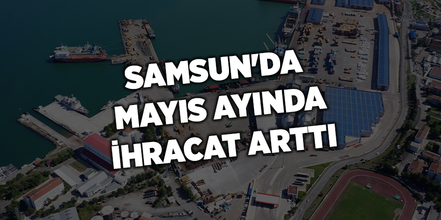 Samsun'da  mayıs ayında ihracat arttı - samsun haber