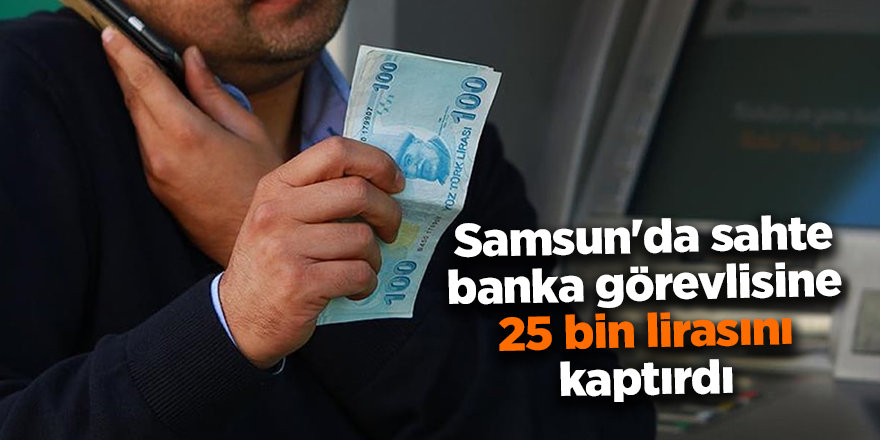 Samsun'da sahte banka görevlisine 25 bin lirasını kaptırdı - samsun haber