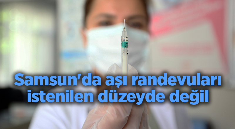 Samsun'da aşı randevuları istenilen düzeyde değil - samsun haber