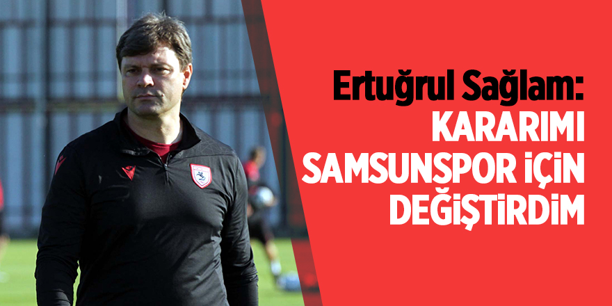 Ertuğrul Sağlam: Kararımı Samsunspor için değiştirdim - samsun haber