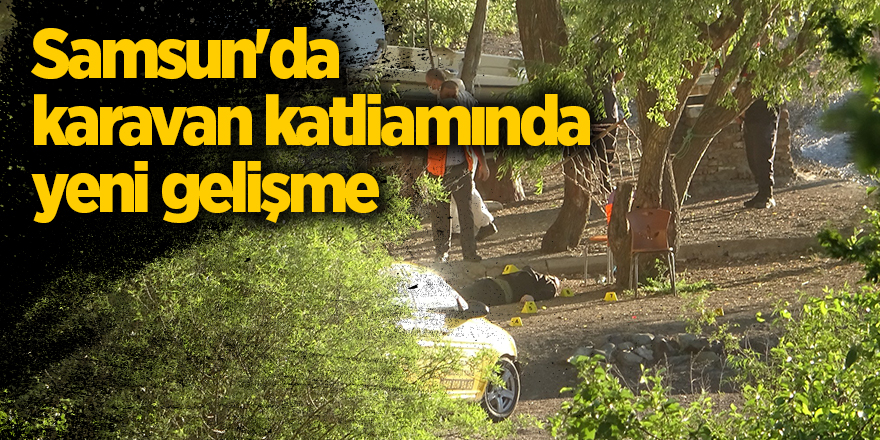 Samsun'da karavan katliamında yeni gelişme - samsun haber