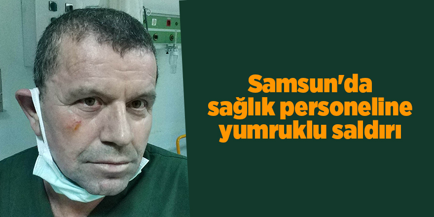 Samsun'da sağlık personeline yumruklu saldırı - samsun haber